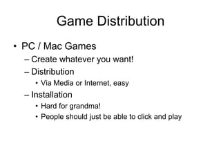 Game Distribution
• PC / Mac Games
  – Create whatever you want!
  – Distribution
     • Via Media or Internet, easy
  – Installation
     • Hard for grandma!
     • People should just be able to click and play
 