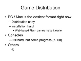 Game Distribution
• PC / Mac is the easiest format right now
  – Distribution easy
  – Installation hard
     • Web-based Flash games make it easier
• Consoles
  – Still hard, but some progress (X360)
• Others
  –
 