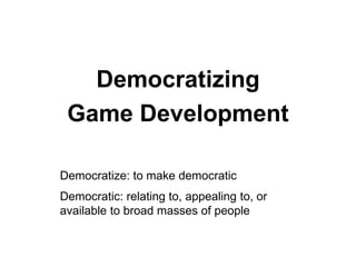 Democratizing
 Game Development

Democratize: to make democratic
Democratic: relating to, appealing to, or
available to broad masses of people
 