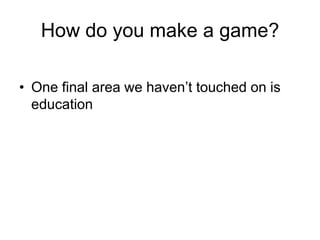How do you make a game?

• One final area we haven’t touched on is
  education
 