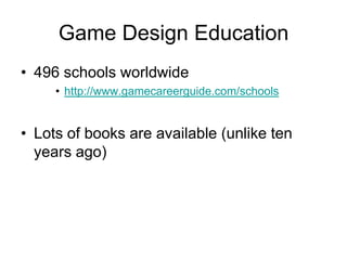 Game Design Education
• 496 schools worldwide
     • http://www.gamecareerguide.com/schools


• Lots of books are available (unlike ten
  years ago)
 
