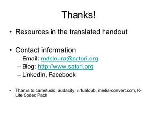 Thanks!
• Resources in the translated handout

• Contact information
   – Email: mdeloura@satori.org
   – Blog: http://www.satori.org
   – LinkedIn, Facebook

• Thanks to camstudio, audacity, virtualdub, media-convert.com, K-
  Lite Codec Pack
 