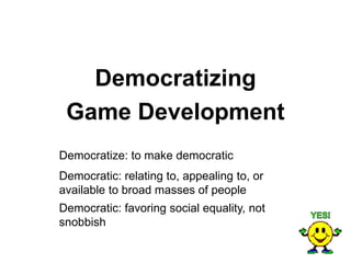 Democratizing
 Game Development
Democratize: to make democratic
Democratic: relating to, appealing to, or
available to broad masses of people
Democratic: favoring social equality, not
snobbish
 