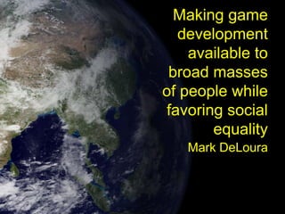 Making game
  development
    available to
 broad masses
of people while
favoring social
       equality
   Mark DeLoura
 