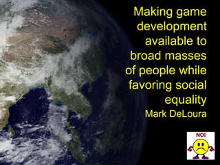 Making game
  development
    available to
 broad masses
of people while
favoring social
       equality
   Mark DeLoura
 