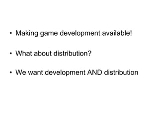 • Making game development available!

• What about distribution?

• We want development AND distribution
 