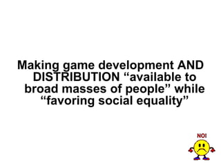 Making game development AND
  DISTRIBUTION “available to
 broad masses of people” while
    “favoring social equality”
 