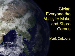 Giving
 Everyone the
Ability to Make
     and Share
         Games

   Mark DeLoura
 