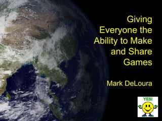 Giving
 Everyone the
Ability to Make
     and Share
         Games

   Mark DeLoura
 