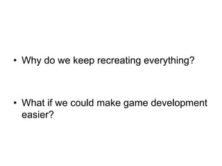 • Why do we keep recreating everything?



• What if we could make game development
  easier?
 