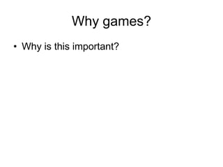 Why games?
• Why is this important?
 