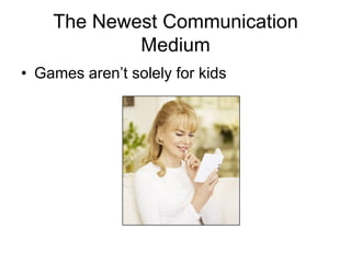 The Newest Communication
            Medium
• Games aren’t solely for kids
 