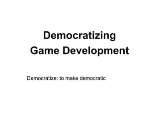 Democratizing
 Game Development

Democratize: to make democratic
 