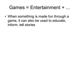 Games = Entertainment + ...
• When something is made fun through a
  game, it can also be used to educate,
  inform, tell stories
 