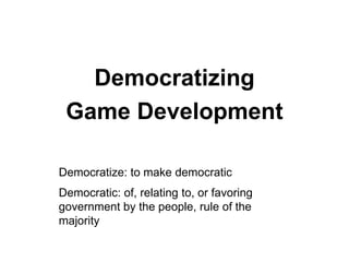 Democratizing
 Game Development

Democratize: to make democratic
Democratic: of, relating to, or favoring
government by the people, rule of the
majority
 