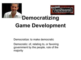 Democratizing
 Game Development

Democratize: to make democratic
Democratic: of, relating to, or favoring
government by the people, rule of the
majority
 
