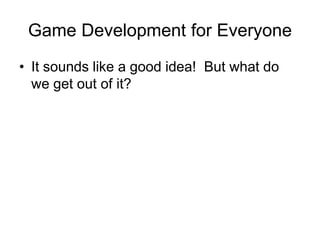 Game Development for Everyone
• It sounds like a good idea! But what do
  we get out of it?
 