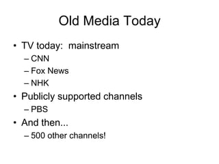 Old Media Today
• TV today: mainstream
  – CNN
  – Fox News
  – NHK
• Publicly supported channels
  – PBS
• And then...
  – 500 other channels!
 