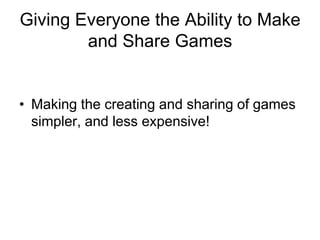 Giving Everyone the Ability to Make
        and Share Games


• Making the creating and sharing of games
  simpler, and less expensive!
 