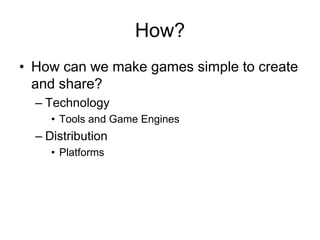 How?
• How can we make games simple to create
  and share?
  – Technology
     • Tools and Game Engines
  – Distribution
     • Platforms
 
