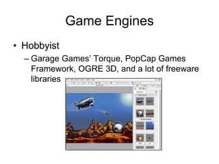 Game Engines
• Hobbyist
  – Garage Games’ Torque, PopCap Games
    Framework, OGRE 3D, and a lot of freeware
    libraries
 