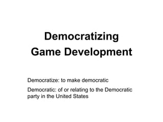 Democratizing
 Game Development

Democratize: to make democratic
Democratic: of or relating to the Democratic
party in the...
