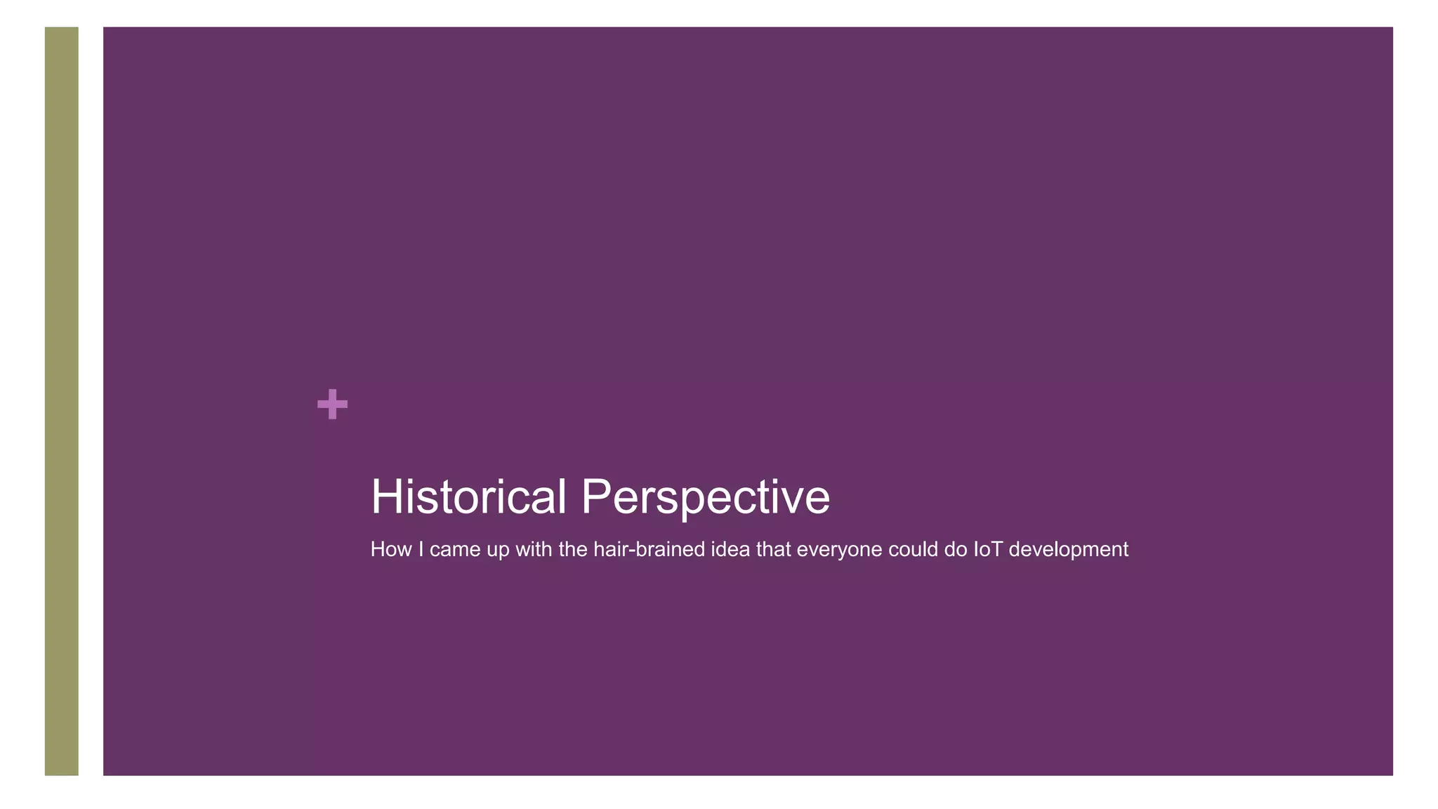+
Historical Perspective
How I came up with the hair-brained idea that everyone could do IoT development
 