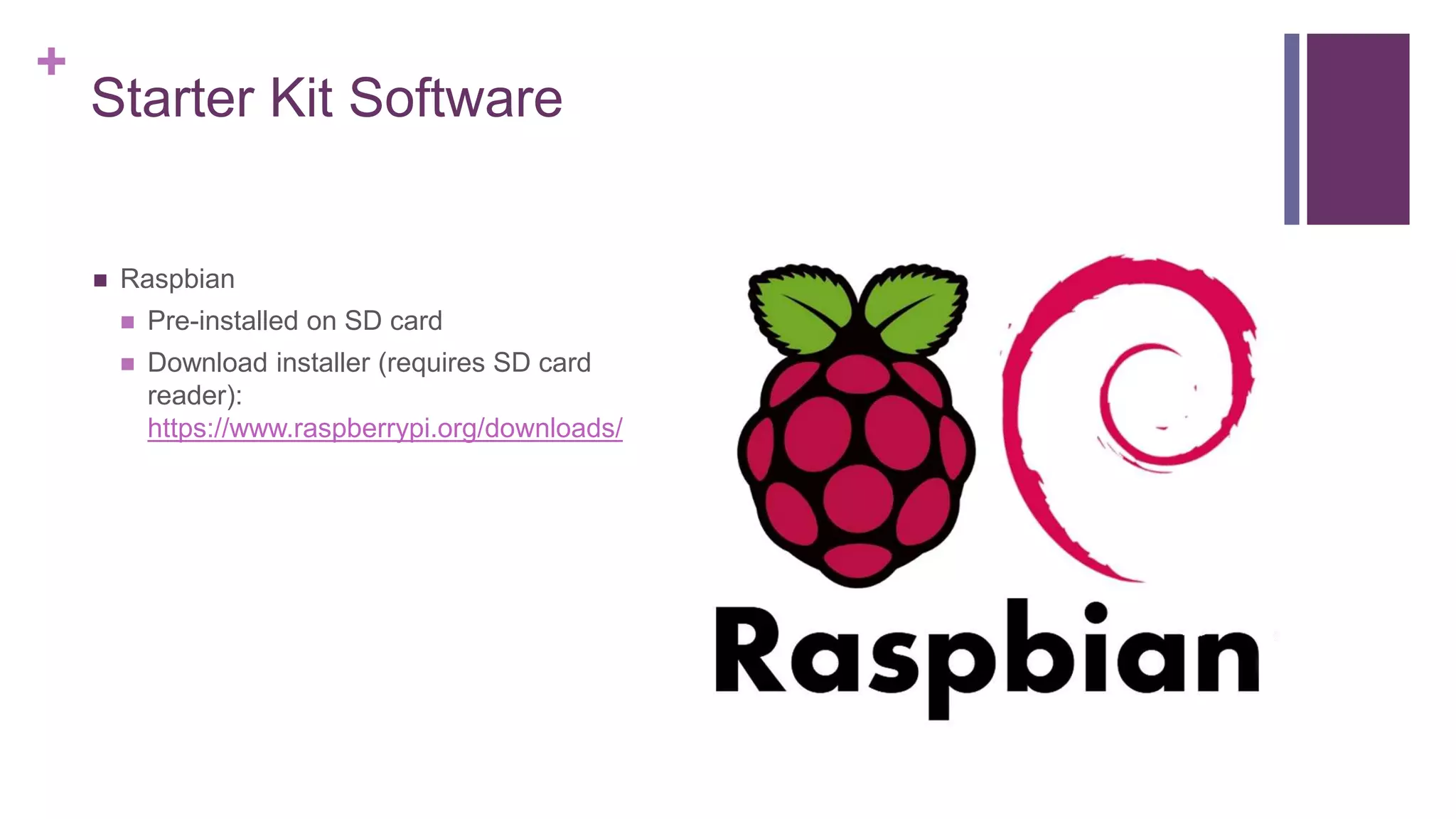 +
Starter Kit Software
 Raspbian
 Pre-installed on SD card
 Download installer (requires SD card
reader):
https://www.raspberrypi.org/downloads/
 