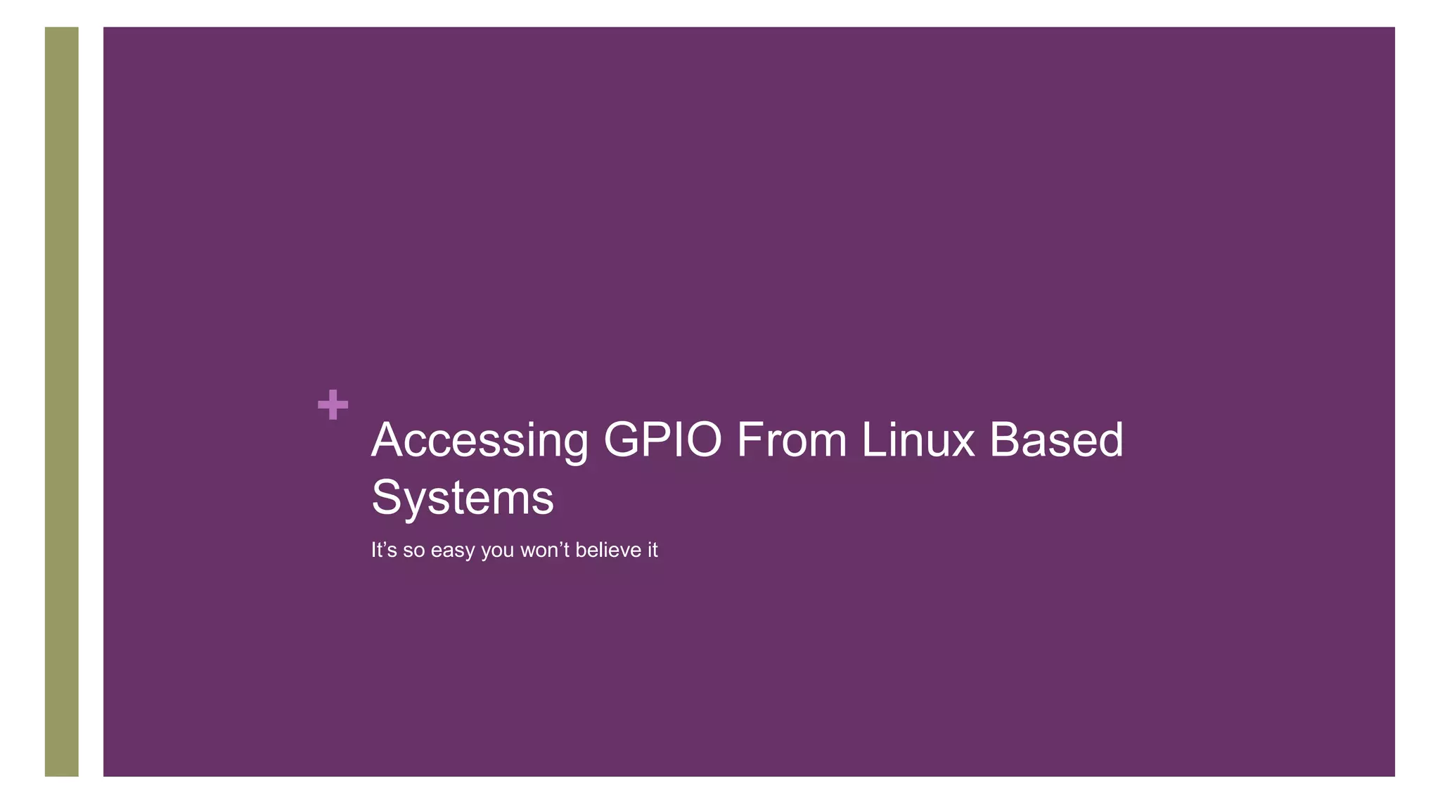 +
Accessing GPIO From Linux Based
Systems
It’s so easy you won’t believe it
 