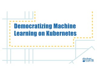 v
Democratizing Machine
Learning on Kubernetes
 