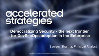COPYRIGHT © 2020 ACCELERATED STRATEGIES GROUP, INC. ALL RIGHTS RESERVED.
Democratizing Security - the next frontier
for DevSecOps adoption in the Enterprise
Sanjeev Sharma, Principal Analyst

 