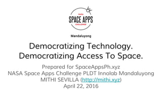 Democratizing Technology.
Democratizing Access To Space.
Prepared for SpaceAppsPh.xyz
NASA Space Apps Challenge PLDT Innolab Mandaluyong
MITHI SEVILLA (http://mithi.xyz)
April 22, 2016
 