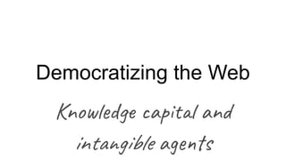Democratizing the Web
Knowledge capital and
intangible agents
 