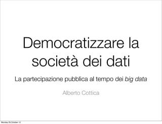 Democratizzare la
                        società dei dati
             La partecipazione pubblica al tempo dei big data

                              Alberto Cottica



Monday 29 October 12
 