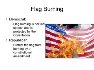 Flag Burning
• Democrat:
– Flag burning is political
speech and is
protected by the
Constitution
• Republican:
– Protect the flag from
burning by a
constitutional
amendment
 