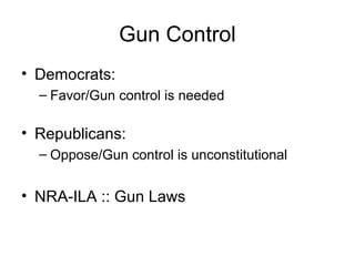 Gun Control
• Democrats:
– Favor/Gun control is needed
• Republicans:
– Oppose/Gun control is unconstitutional
• NRA-ILA :: Gun Laws
 