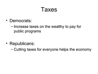Taxes
• Democrats:
– Increase taxes on the wealthy to pay for
public programs
• Republicans:
– Cutting taxes for everyone helps the economy
 