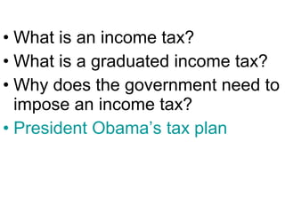 • What is an income tax?
• What is a graduated income tax?
• Why does the government need to
impose an income tax?
• President Obama’s tax plan
 