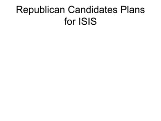 Republican Candidates Plans
for ISIS
 