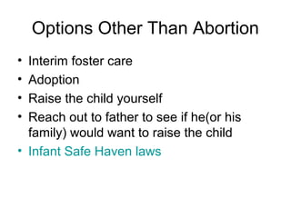 Options Other Than Abortion
• Interim foster care
• Adoption
• Raise the child yourself
• Reach out to father to see if he(or his
family) would want to raise the child
• Infant Safe Haven laws
 