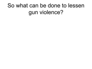 So what can be done to lessen
gun violence?
 