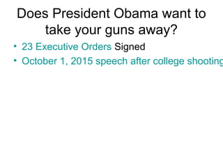 Does President Obama want to
take your guns away?
• 23 Executive Orders Signed
• October 1, 2015 speech after college shooting
 