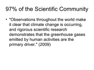 97% of the Scientific Community
• "Observations throughout the world make
it clear that climate change is occurring,
and rigorous scientific research
demonstrates that the greenhouse gases
emitted by human activities are the
primary driver." (2009)
 