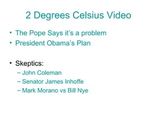 2 Degrees Celsius Video
• The Pope Says it’s a problem
• President Obama’s Plan
• Skeptics:
– John Coleman
– Senator James Inhoffe
– Mark Morano vs Bill Nye
 
