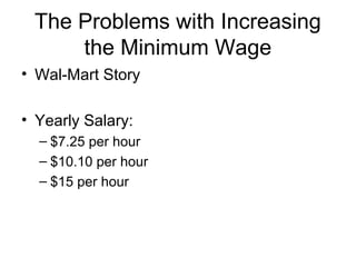 The Problems with Increasing
the Minimum Wage
• Wal-Mart Story
• Yearly Salary:
– $7.25 per hour
– $10.10 per hour
– $15 per hour
 