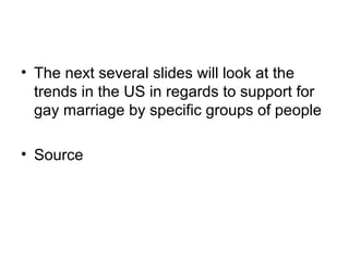 • The next several slides will look at the
trends in the US in regards to support for
gay marriage by specific groups of people
• Source
 