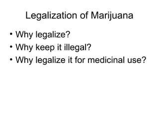 Legalization of Marijuana
• Why legalize?
• Why keep it illegal?
• Why legalize it for medicinal use?
 