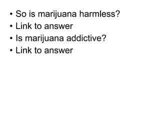 • So is marijuana harmless?
• Link to answer
• Is marijuana addictive?
• Link to answer
 