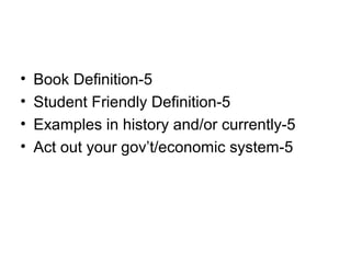 • Book Definition-5
• Student Friendly Definition-5
• Examples in history and/or currently-5
• Act out your gov’t/economic system-5
 
