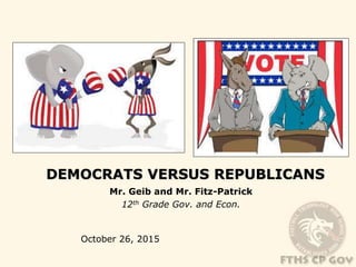 DEMOCRATS VERSUS REPUBLICANS
Mr. Geib and Mr. Fitz-Patrick
12th Grade Gov. and Econ.
October 26, 2015
 